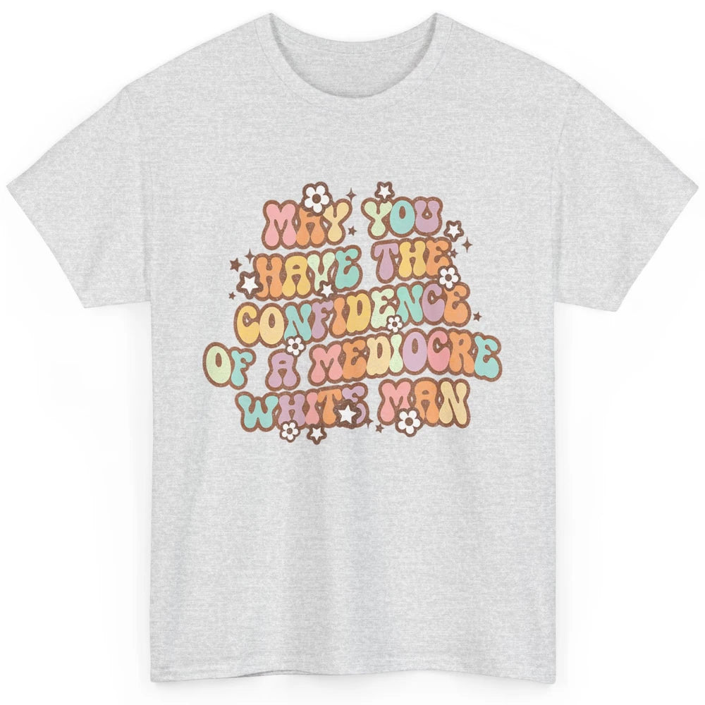 Pro Choice May You Have The Confidence Of A Mediocre White Man Feminism Floral Feminist Power Women Classic Unisex T-Shirt