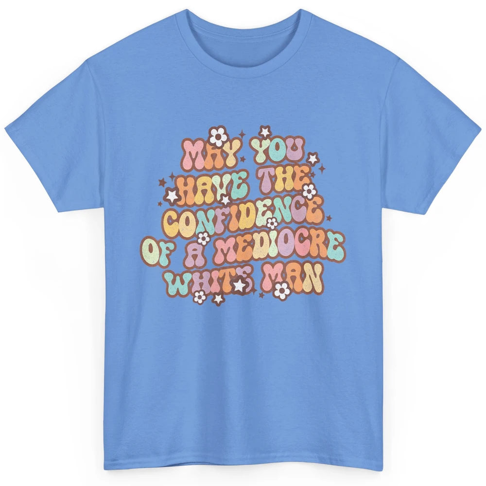 Pro Choice May You Have The Confidence Of A Mediocre White Man Feminism Floral Feminist Power Women Classic Unisex T-Shirt