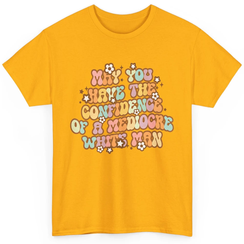 Pro Choice May You Have The Confidence Of A Mediocre White Man Feminism Floral Feminist Power Women Classic Unisex T-Shirt