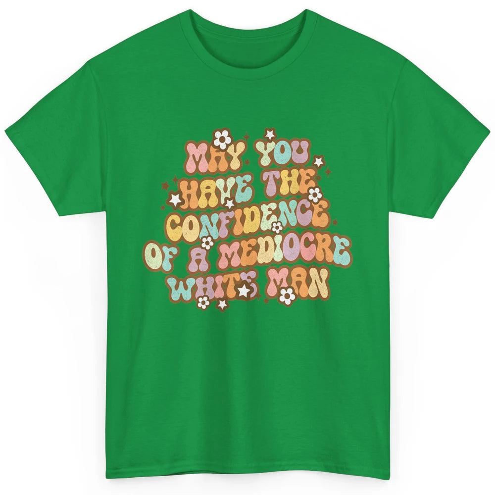 Pro Choice May You Have The Confidence Of A Mediocre White Man Feminism Floral Feminist Power Women Classic Unisex T-Shirt