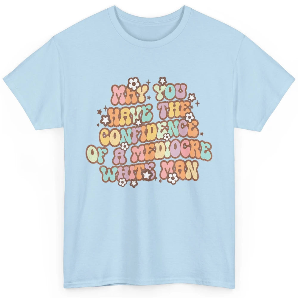 Pro Choice May You Have The Confidence Of A Mediocre White Man Feminism Floral Feminist Power Women Classic Unisex T-Shirt