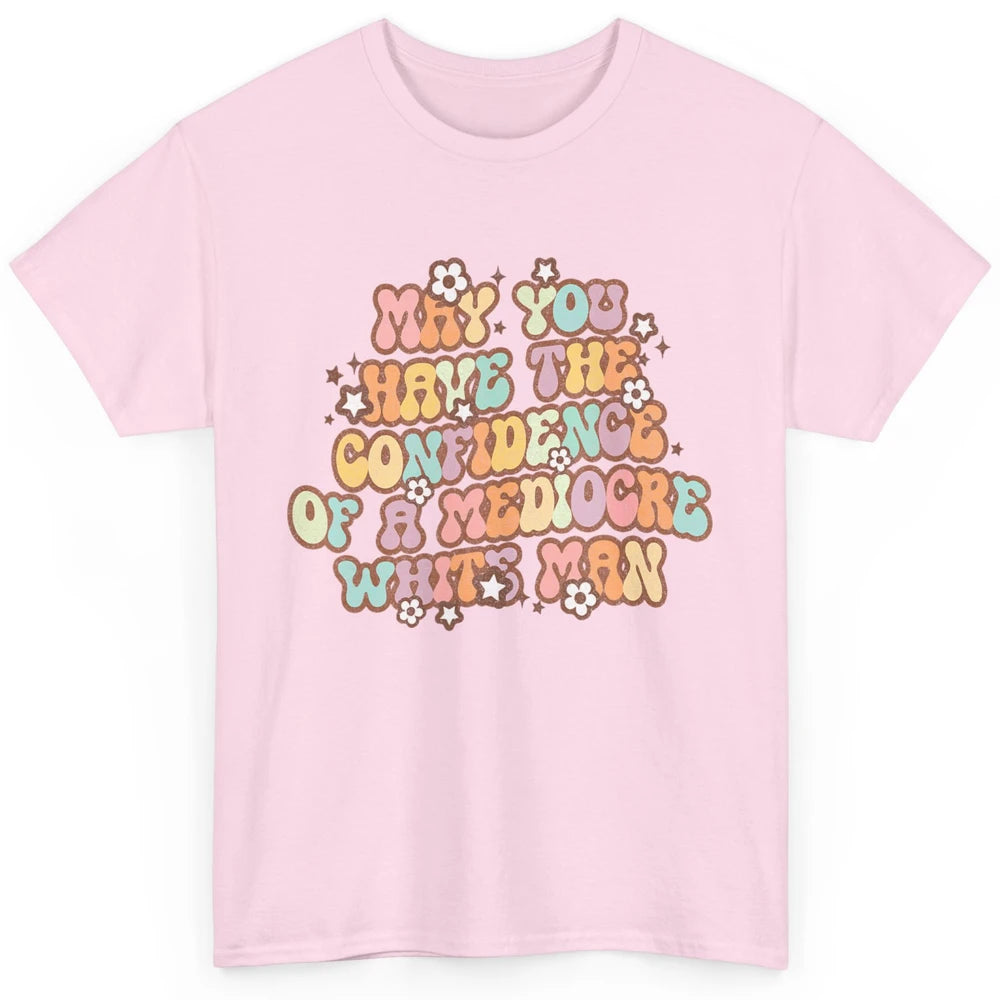 Pro Choice May You Have The Confidence Of A Mediocre White Man Feminism Floral Feminist Power Women Classic Unisex T-Shirt