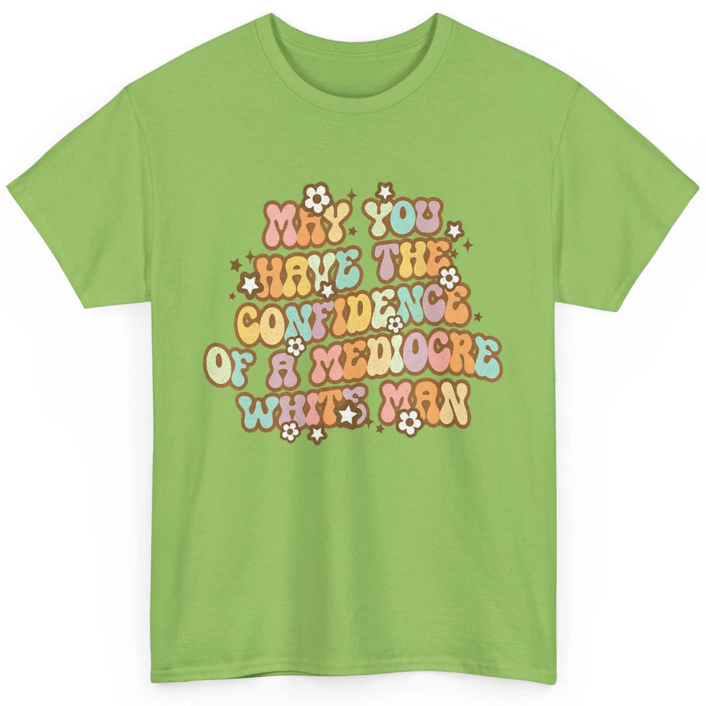 Pro Choice May You Have The Confidence Of A Mediocre White Man Feminism Floral Feminist Power Women Classic Unisex T-Shirt