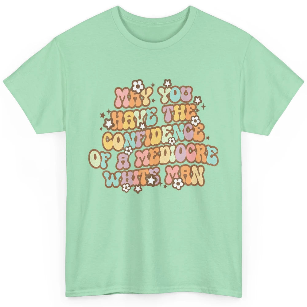 Pro Choice May You Have The Confidence Of A Mediocre White Man Feminism Floral Feminist Power Women Classic Unisex T-Shirt