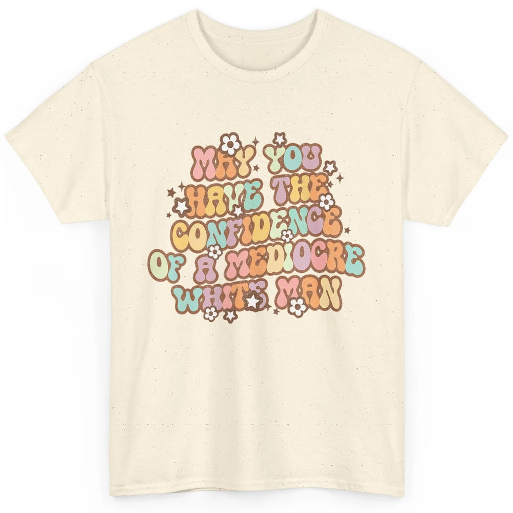 Pro Choice May You Have The Confidence Of A Mediocre White Man Feminism Floral Feminist Power Women Classic Unisex T-Shirt