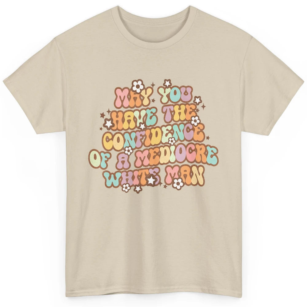 Pro Choice May You Have The Confidence Of A Mediocre White Man Feminism Floral Feminist Power Women Classic Unisex T-Shirt