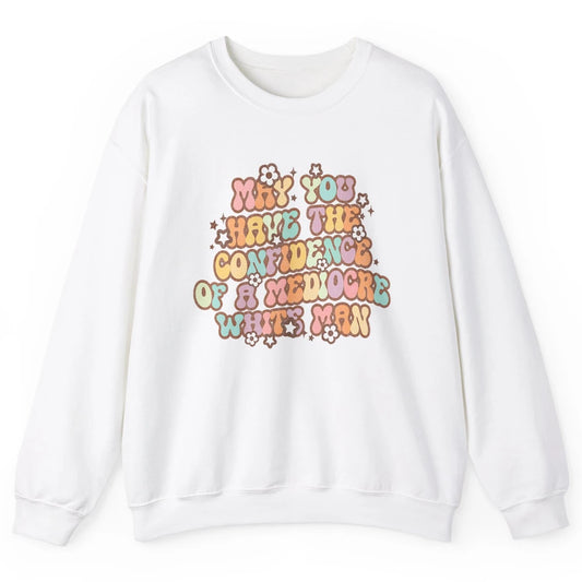 Pro Choice May You Have The Confidence Of A Mediocre White Man Feminism Floral Feminist Power Women Unisex Crewneck Sweatshirt