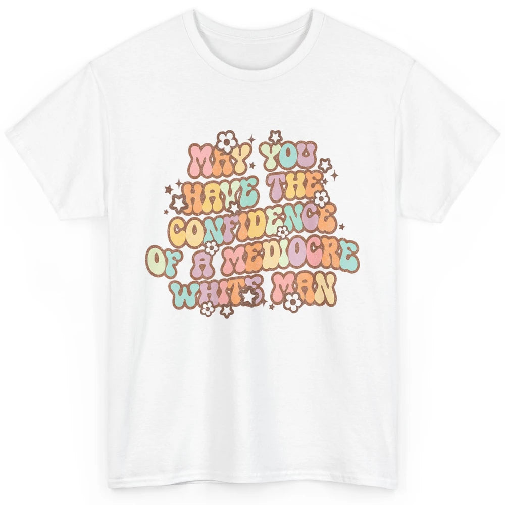 Pro Choice May You Have The Confidence Of A Mediocre White Man Feminism Floral Feminist Power Women Classic Unisex T-Shirt