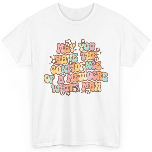 Pro Choice May You Have The Confidence Of A Mediocre White Man Feminism Floral Feminist Power Women Classic Unisex T-Shirt